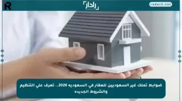 ضوابط تملك غير السعوديين للعقار في السعودية 2026.. تعرف على التنظيم والشروط الجديدة